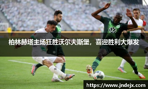 柏林赫塔主场狂胜沃尔夫斯堡，喜迎胜利大爆发