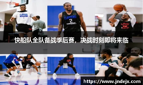 快船队全队备战季后赛，决战时刻即将来临