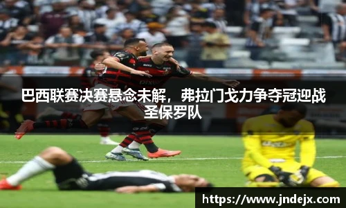 巴西联赛决赛悬念未解，弗拉门戈力争夺冠迎战圣保罗队
