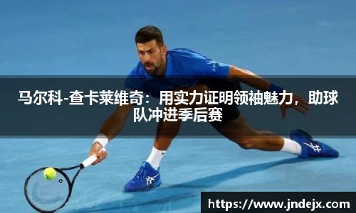 马尔科-查卡莱维奇：用实力证明领袖魅力，助球队冲进季后赛