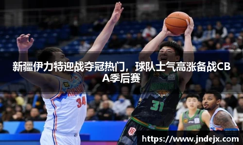 新疆伊力特迎战夺冠热门，球队士气高涨备战CBA季后赛