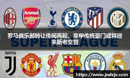 罗马俱乐部转让传闻再起，意甲传统豪门或将迎来新老交替