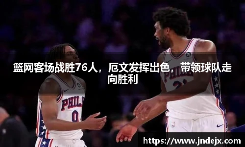 篮网客场战胜76人，厄文发挥出色，带领球队走向胜利