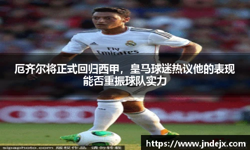 厄齐尔将正式回归西甲，皇马球迷热议他的表现能否重振球队实力