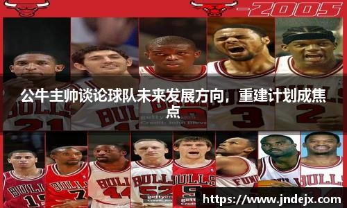 公牛主帅谈论球队未来发展方向，重建计划成焦点