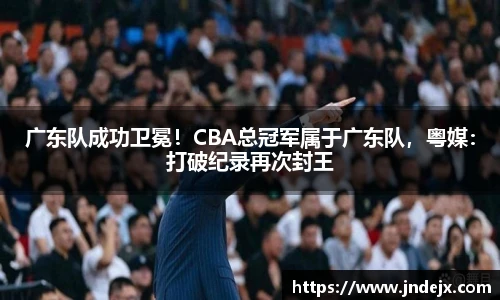 广东队成功卫冕！CBA总冠军属于广东队，粤媒：打破纪录再次封王