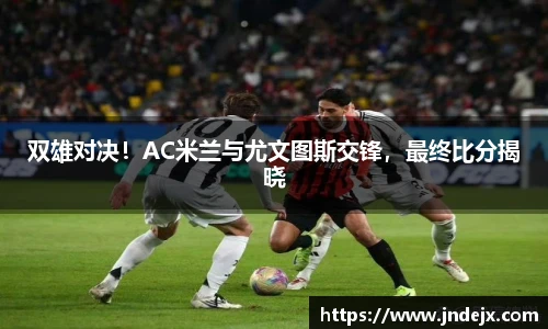 双雄对决！AC米兰与尤文图斯交锋，最终比分揭晓