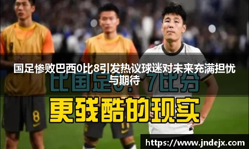 国足惨败巴西0比8引发热议球迷对未来充满担忧与期待