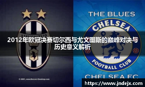 2012年欧冠决赛切尔西与尤文图斯的巅峰对决与历史意义解析