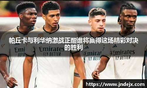 帕丘卡与利华纳激战正酣谁将赢得这场精彩对决的胜利