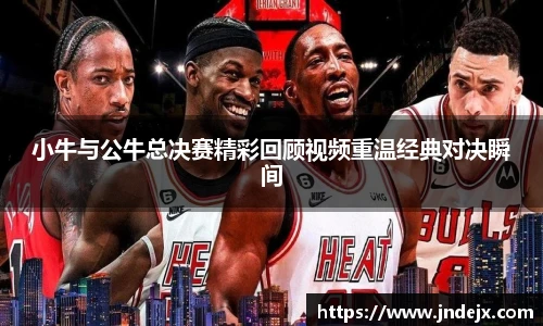 小牛与公牛总决赛精彩回顾视频重温经典对决瞬间