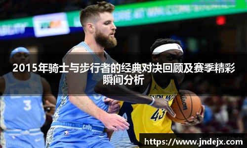 2015年骑士与步行者的经典对决回顾及赛季精彩瞬间分析