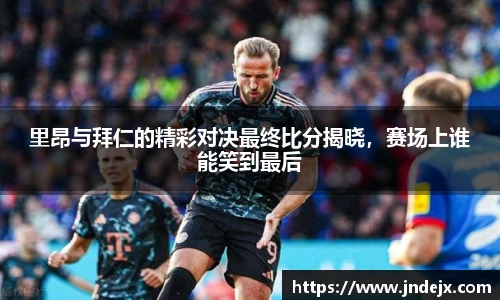 里昂与拜仁的精彩对决最终比分揭晓，赛场上谁能笑到最后