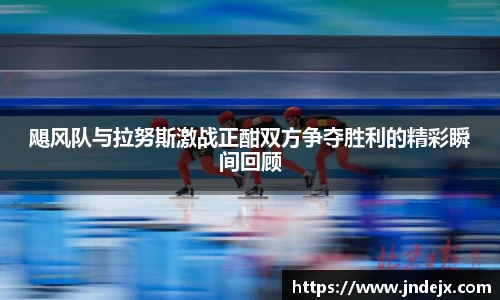 飓风队与拉努斯激战正酣双方争夺胜利的精彩瞬间回顾