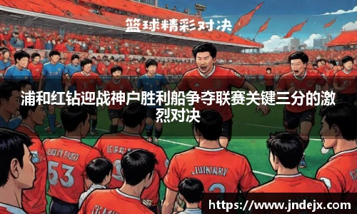 浦和红钻迎战神户胜利船争夺联赛关键三分的激烈对决